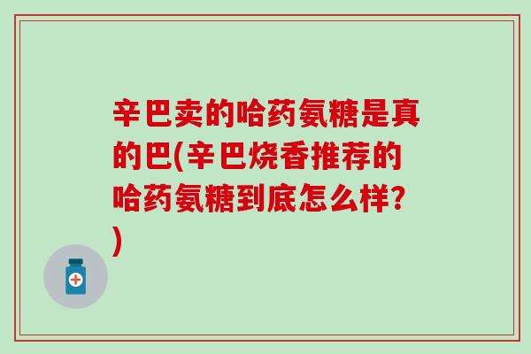 辛巴卖的哈药氨糖是真的巴(辛巴烧香推荐的哈药氨糖到底怎么样？)