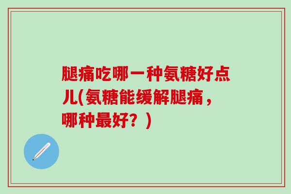 腿痛吃哪一种氨糖好点儿(氨糖能缓解腿痛，哪种最好？)