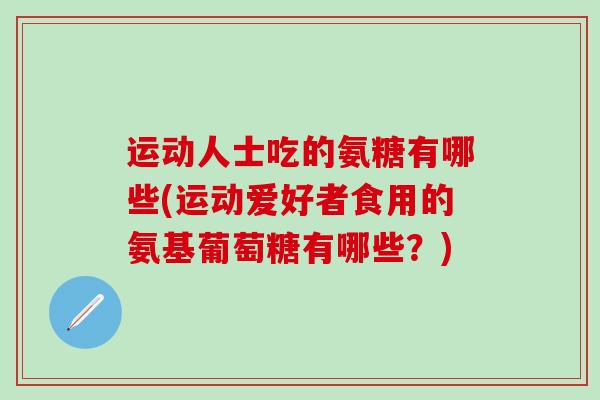 运动人士吃的氨糖有哪些(运动爱好者食用的氨基葡萄糖有哪些？)