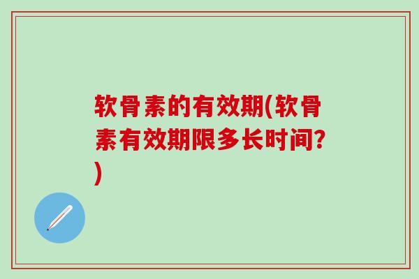 软骨素的有效期(软骨素有效期限多长时间？)