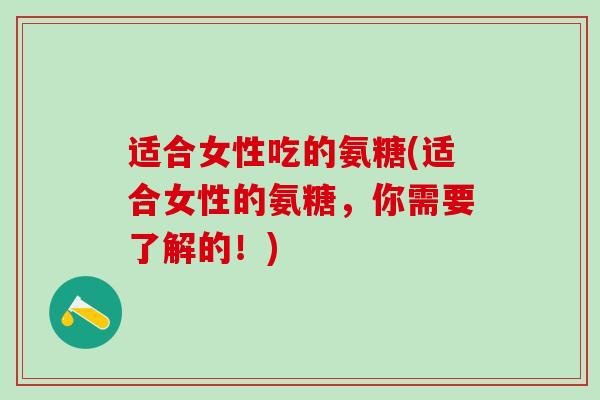 适合女性吃的氨糖(适合女性的氨糖，你需要了解的！)