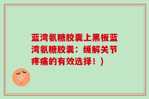 蓝湾氨糖胶囊上黑板蓝湾氨糖胶囊：缓解关节疼痛的有效选择！)