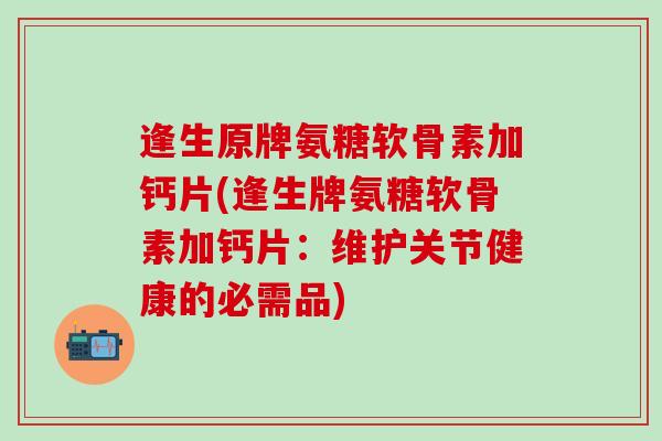 逢生原牌氨糖软骨素加钙片(逢生牌氨糖软骨素加钙片：维护关节健康的必需品)