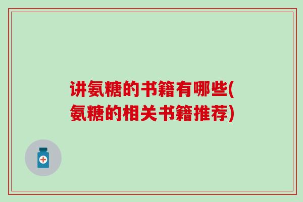 讲氨糖的书籍有哪些(氨糖的相关书籍推荐) 讲氨糖的书籍有哪些(氨糖的相关书籍推荐)