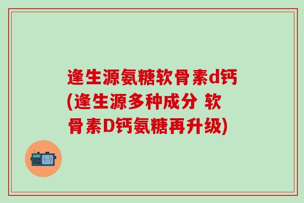 逢生源氨糖软骨素d钙(逢生源多种成分 软骨素D钙氨糖再升级)