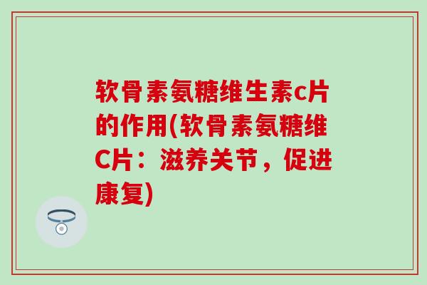 软骨素氨糖维生素c片的作用(软骨素氨糖维C片：滋养关节，促进康复)