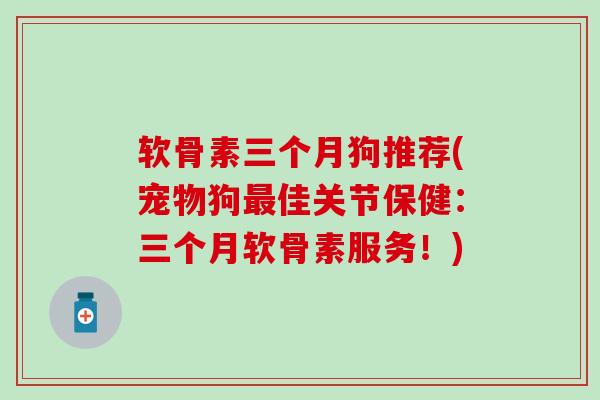 软骨素三个月狗推荐(宠物狗最佳关节保健：三个月软骨素服务！)