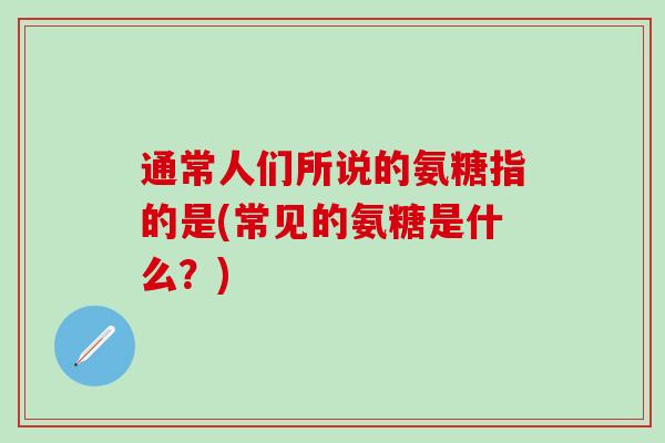 通常人们所说的氨糖指的是(常见的氨糖是什么？)