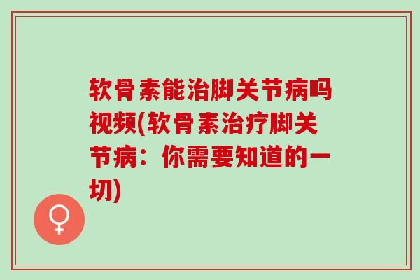 软骨素能治脚关节病吗视频(软骨素治疗脚关节病：你需要知道的一切)