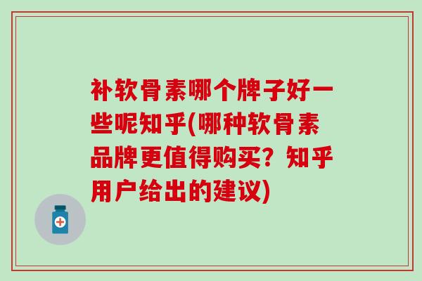 补软骨素哪个牌子好一些呢知乎(哪种软骨素品牌更值得购买？知乎用户给出的建议)