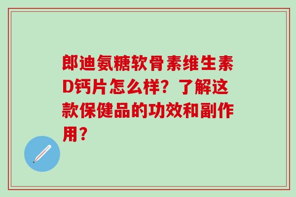 郎迪氨糖软骨素维生素D钙片怎么样？了解这款保健品的功效和副作用？