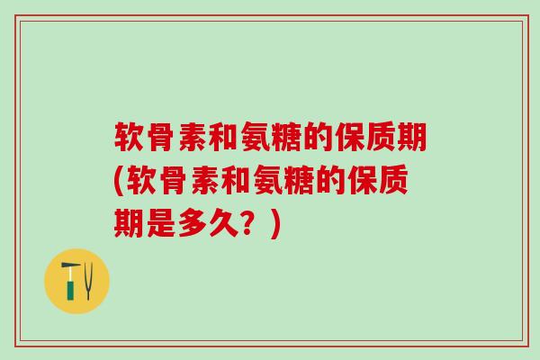 软骨素和氨糖的保质期(软骨素和氨糖的保质期是多久?) 软骨素和氨糖的保质期(软骨素和氨糖的保质期是多久?)
