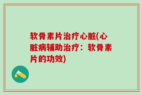 软骨素片治疗心脏(心脏病辅助治疗：软骨素片的功效)