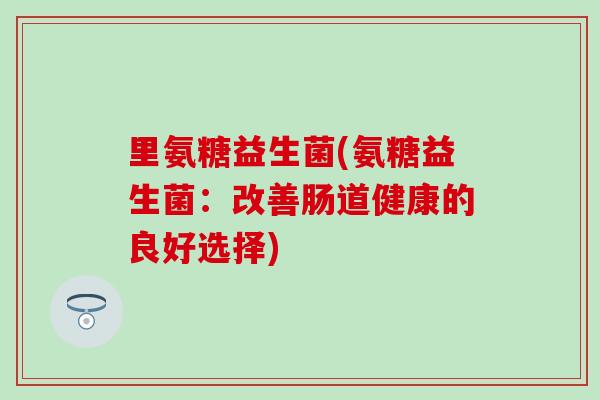 里氨糖益生菌(氨糖益生菌：改善肠道健康的良好选择)