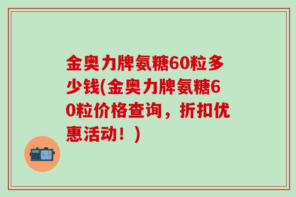 金奥力牌氨糖60粒多少钱(金奥力牌氨糖60粒价格查询,折扣优惠活动!) 金奥力牌氨糖60粒多少钱(金奥力牌氨糖60粒价格查询,折扣优惠活动!)
