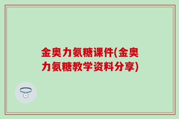 金奥力氨糖课件(金奥力氨糖教学资料分享)