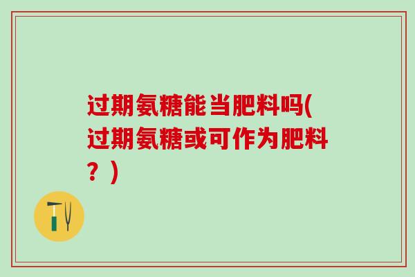 过期氨糖能当肥料吗(过期氨糖或可作为肥料？)