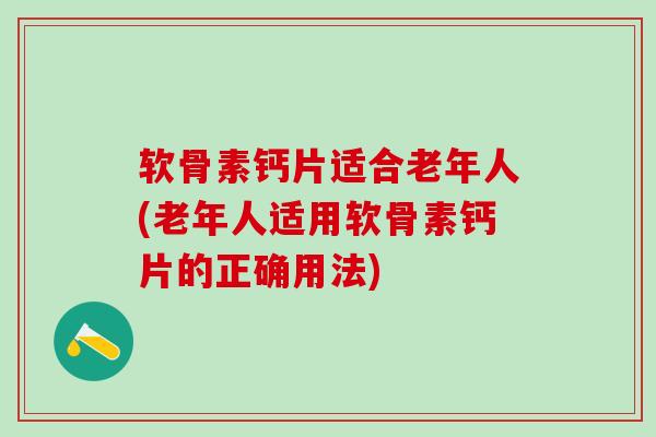 软骨素钙片适合老年人(老年人适用软骨素钙片的正确用法)