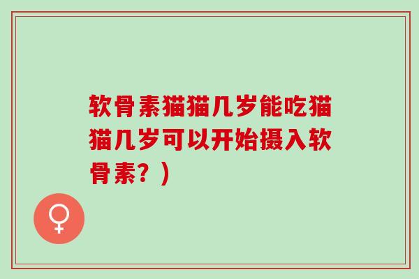 软骨素猫猫几岁能吃猫猫几岁可以开始摄入软骨素？)
