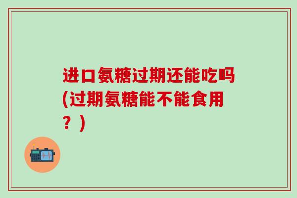 进口氨糖过期还能吃吗(过期氨糖能不能食用？)