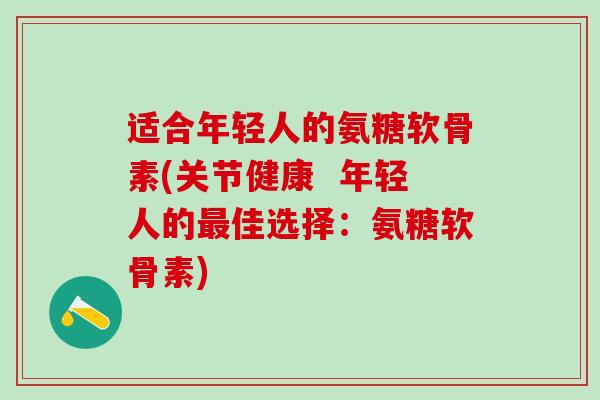 适合年轻人的氨糖软骨素(关节健康  年轻人的最佳选择：氨糖软骨素)