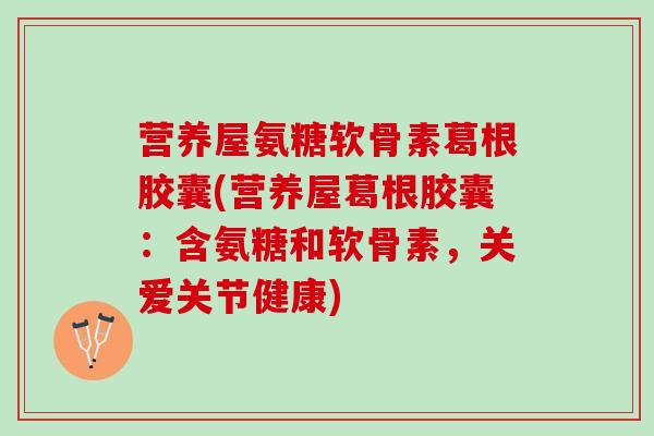 营养屋氨糖软骨素葛根胶囊(营养屋葛根胶囊：含氨糖和软骨素，关爱关节健康)