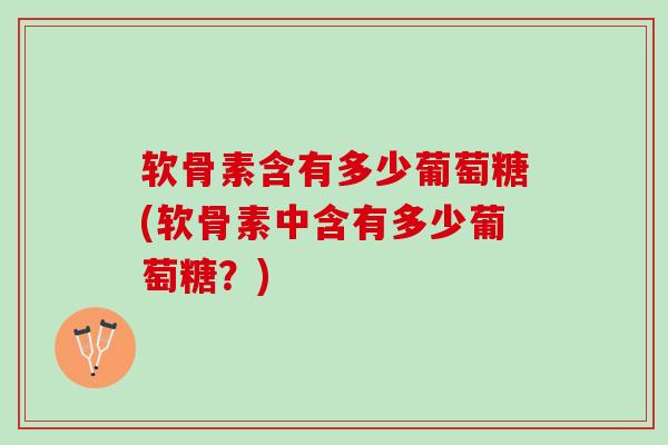 软骨素含有多少葡萄糖(软骨素中含有多少葡萄糖？)