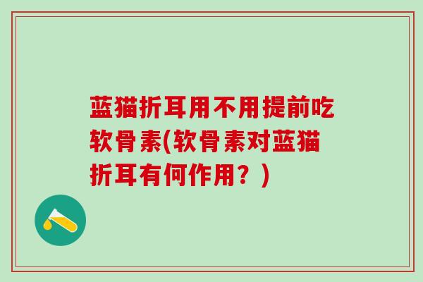 蓝猫折耳用不用提前吃软骨素(软骨素对蓝猫折耳有何作用？)