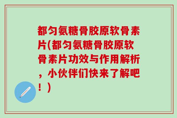 都匀氨糖骨胶原软骨素片(都匀氨糖骨胶原软骨素片功效与作用解析，小伙伴们快来了解吧！)
