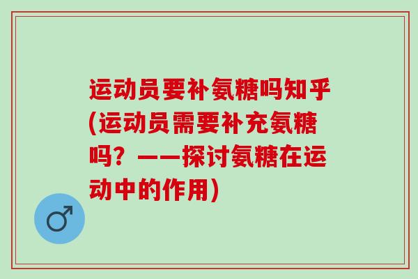 运动员要补氨糖吗知乎(运动员需要补充氨糖吗？——探讨氨糖在运动中的作用)