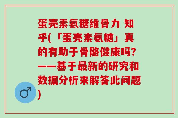 蛋壳素氨糖维骨力 知乎(「蛋壳素氨糖」真的有助于骨骼健康吗？——基于最新的研究和数据分析来解答此问题)