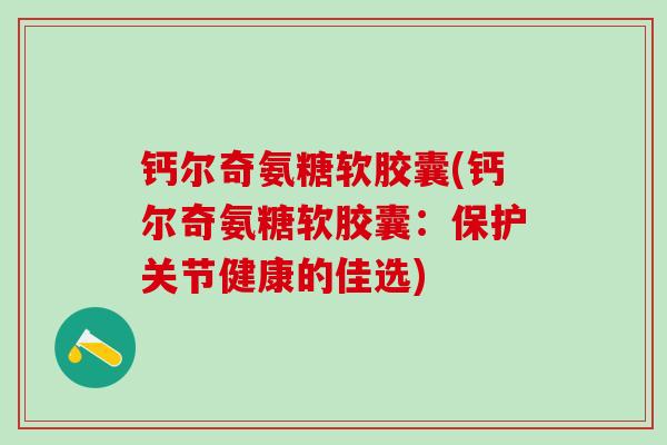钙尔奇氨糖软胶囊(钙尔奇氨糖软胶囊：保护关节健康的佳选)