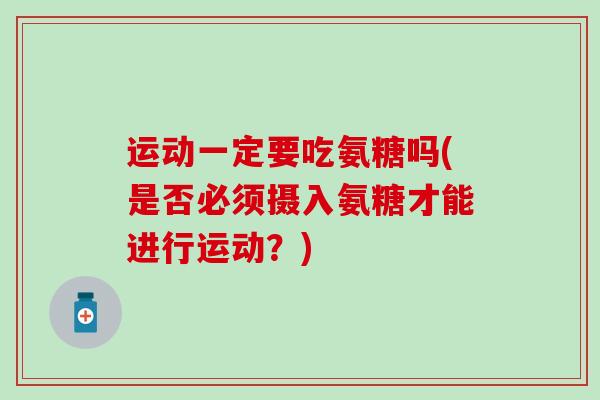 运动一定要吃氨糖吗(是否必须摄入氨糖才能进行运动？)