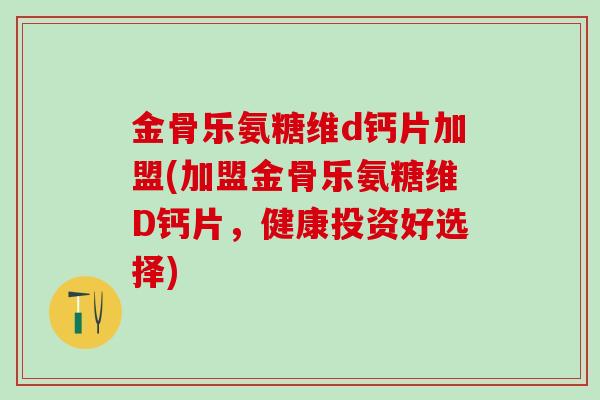 金骨乐氨糖维d钙片加盟(加盟金骨乐氨糖维D钙片,健康投资好选择) 金骨乐氨糖维d钙片加盟(加盟金骨乐氨糖维D钙片,健康投资好选择)