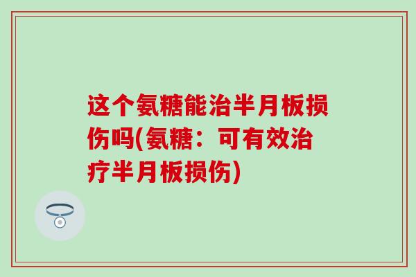 这个氨糖能治半月板损伤吗(氨糖：可有效治疗半月板损伤)