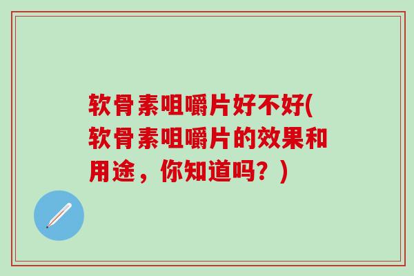 软骨素咀嚼片好不好(软骨素咀嚼片的效果和用途，你知道吗？)