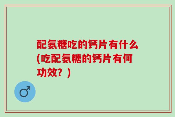 配氨糖吃的钙片有什么(吃配氨糖的钙片有何功效？)