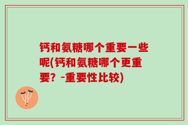 钙和氨糖哪个重要一些呢(钙和氨糖哪个更重要？-重要性比较)