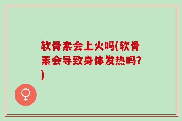 软骨素会上火吗(软骨素会导致身体发热吗？)
