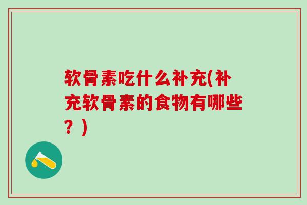 软骨素吃什么补充(补充软骨素的食物有哪些？)