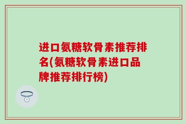 进口氨糖软骨素推荐排名(氨糖软骨素进口品牌推荐排行榜)