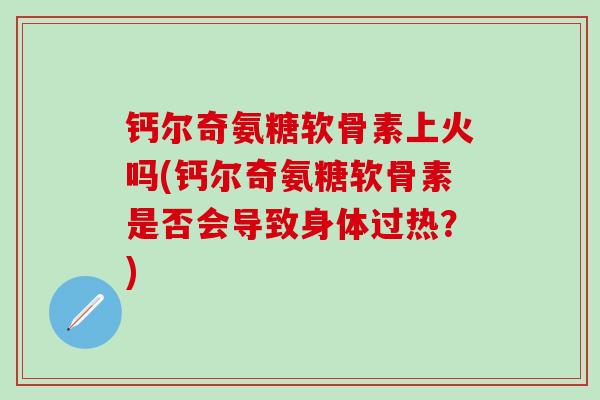 钙尔奇氨糖软骨素上火吗(钙尔奇氨糖软骨素是否会导致身体过热？)