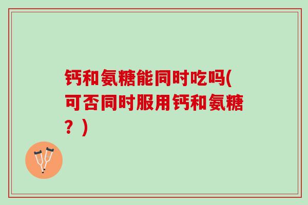 钙和氨糖能同时吃吗(可否同时服用钙和氨糖？)