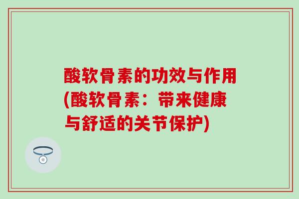 酸软骨素的功效与作用(酸软骨素：带来健康与舒适的关节保护)