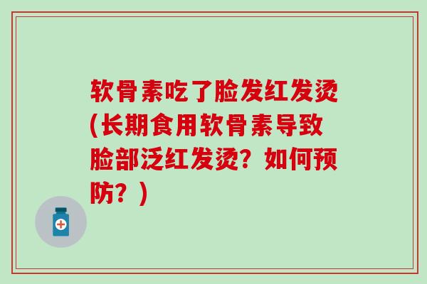 软骨素吃了脸发红发烫(长期食用软骨素导致脸部泛红发烫?如何?) 软骨素吃了脸发红发烫(长期食用软骨素导致脸部泛红发烫?如何?)