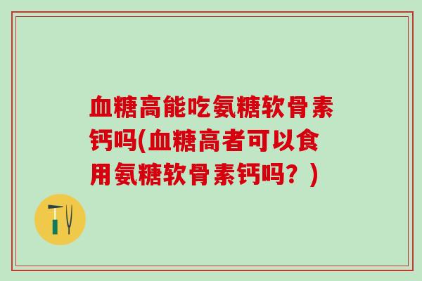 血糖高能吃氨糖软骨素钙吗(血糖高者可以食用氨糖软骨素钙吗？)