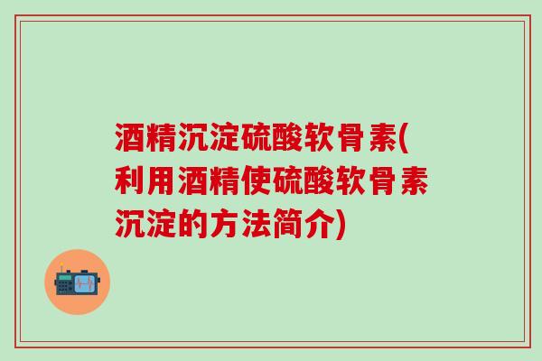酒精沉淀硫酸软骨素(利用酒精使硫酸软骨素沉淀的方法简介)