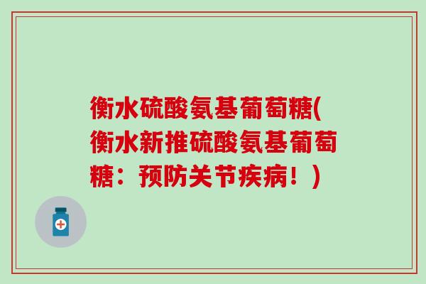 衡水硫酸氨基葡萄糖(衡水新推硫酸氨基葡萄糖:关节!) 衡水硫酸氨基葡萄糖(衡水新推硫酸氨基葡萄糖:关节!)