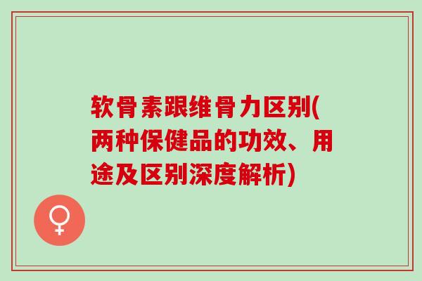 软骨素跟维骨力区别(两种保健品的功效、用途及区别深度解析) 软骨素跟维骨力区别(两种保健品的功效、用途及区别深度解析)