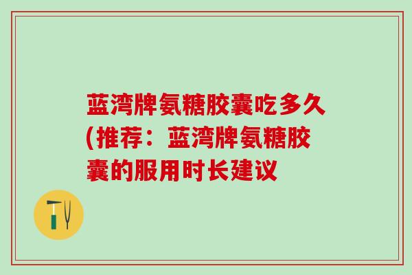 蓝湾牌氨糖胶囊吃多久(推荐：蓝湾牌氨糖胶囊的服用时长建议